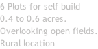 6 Plots for self build   0.4 to 0.6 acres. Overlooking open fields. Rural location