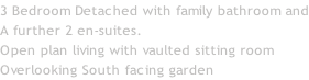 3 Bedroom Detached with family bathroom and A further 2 en-suites. Open plan living with vaulted sitting room  Overlooking South facing garden
